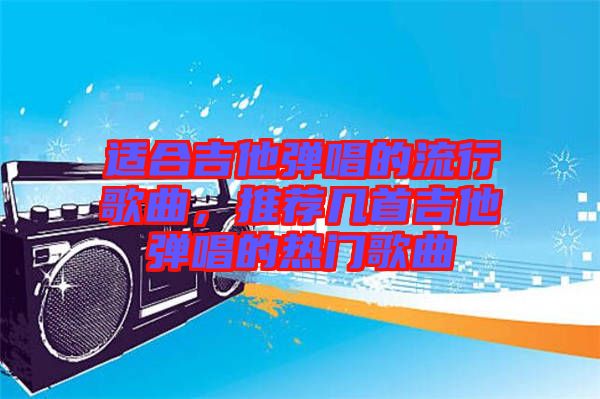 適合吉他彈唱的流行歌曲，推薦幾首吉他彈唱的熱門歌曲