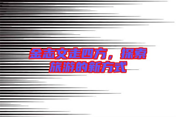 金志文走四方，探索旅游的新方式