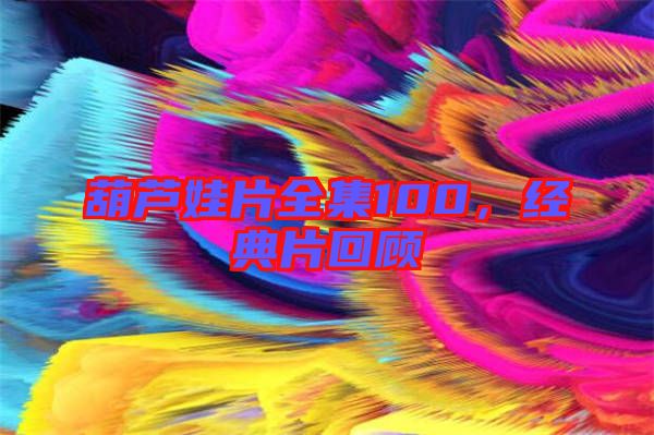 葫蘆娃片全集100，經(jīng)典片回顧
