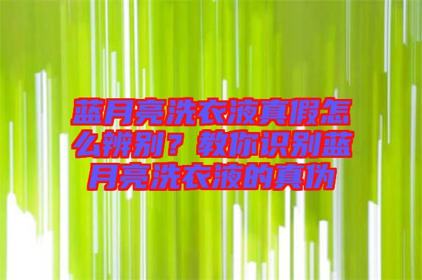 藍(lán)月亮洗衣液真假怎么辨別？教你識(shí)別藍(lán)月亮洗衣液的真?zhèn)? width=