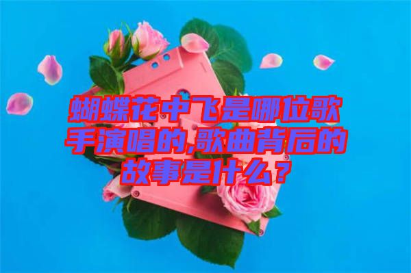 蝴蝶花中飛是哪位歌手演唱的,歌曲背后的故事是什么？