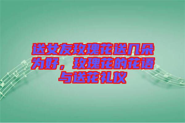 送女友玫瑰花送幾朵為好，玫瑰花的花語與送花禮儀