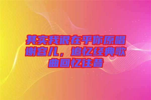其實(shí)我很在乎你原唱謝容兒，追憶經(jīng)典歌曲回憶往昔