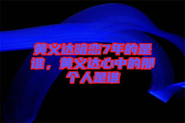 黃義達(dá)暗戀7年的是誰，黃義達(dá)心中的那個人是誰
