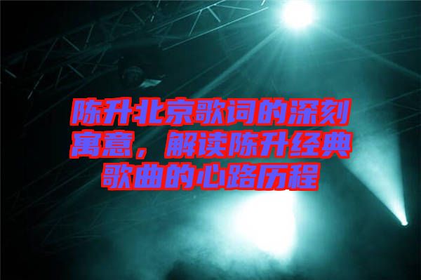 陳升北京歌詞的深刻寓意，解讀陳升經(jīng)典歌曲的心路歷程