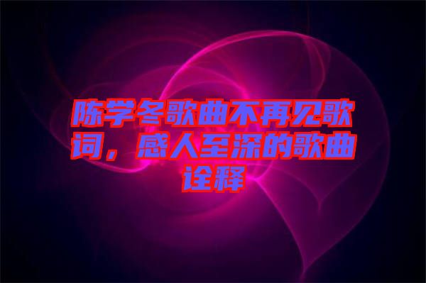 陳學(xué)冬歌曲不再見歌詞，感人至深的歌曲詮釋