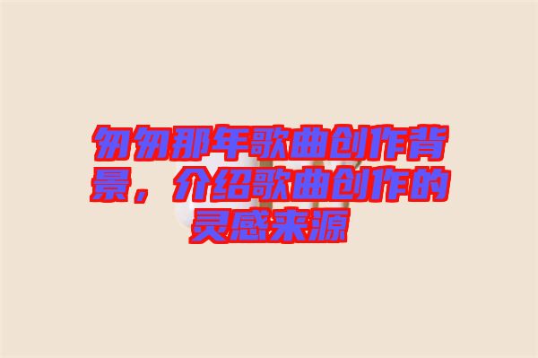 匆匆那年歌曲創(chuàng)作背景，介紹歌曲創(chuàng)作的靈感來源