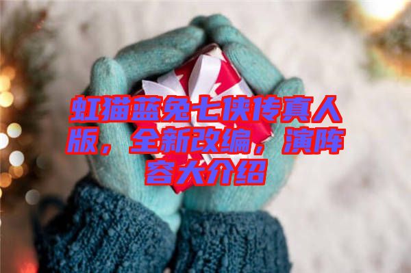 虹貓藍(lán)兔七俠傳真人版，全新改編，演陣容大介紹