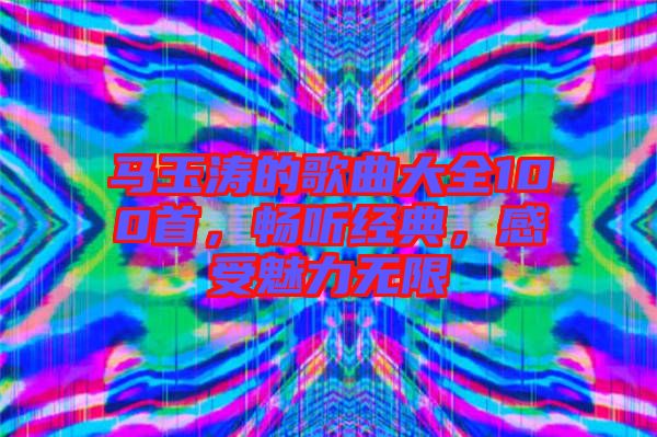 馬玉濤的歌曲大全100首，暢聽經(jīng)典，感受魅力無限