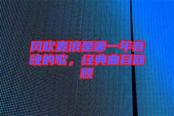 風(fēng)吹麥浪是哪一年春晚的歌，經(jīng)典曲目回顧