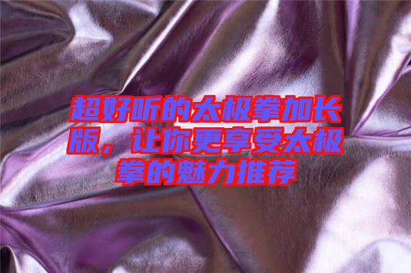 超好聽的太極拳加長(zhǎng)版，讓你更享受太極拳的魅力推薦