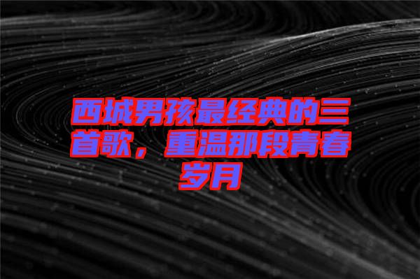 西城男孩最經(jīng)典的三首歌，重溫那段青春歲月