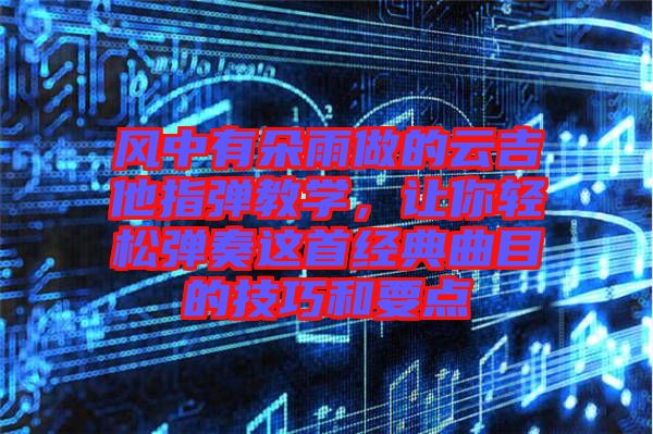 風(fēng)中有朵雨做的云吉他指彈教學(xué)，讓你輕松彈奏這首經(jīng)典曲目的技巧和要點(diǎn)