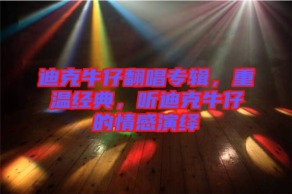 迪克牛仔翻唱專(zhuān)輯，重溫經(jīng)典，聽(tīng)迪克牛仔的情感演繹