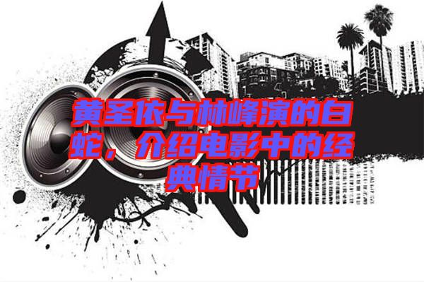 黃圣依與林峰演的白蛇，介紹電影中的經(jīng)典情節(jié)