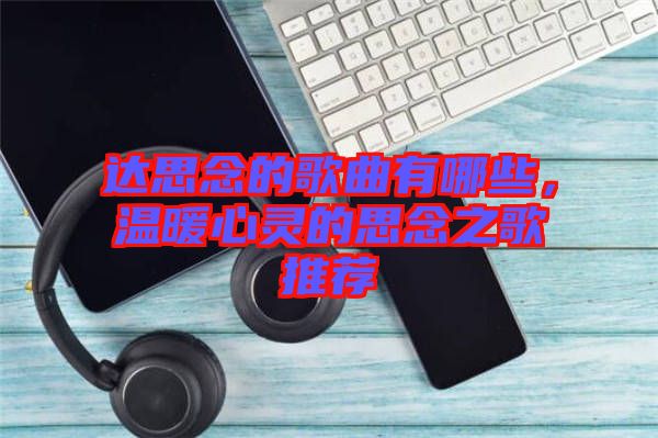 達(dá)思念的歌曲有哪些，溫暖心靈的思念之歌推薦