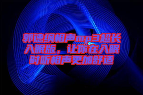 郭德綱相聲mp3超長入眠版，讓你在入眠時聽相聲更加舒適