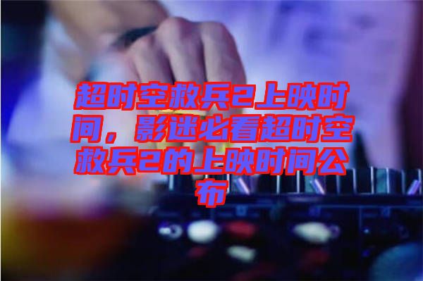 超時空救兵2上映時間，影迷必看超時空救兵2的上映時間公布