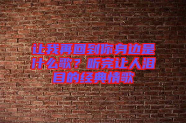 讓我再回到你身邊是什么歌？聽完讓人淚目的經(jīng)典情歌