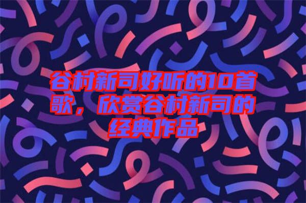 谷村新司好聽的10首歌，欣賞谷村新司的經(jīng)典作品