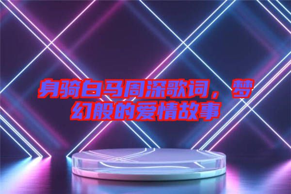 身騎白馬周深歌詞，夢幻般的愛情故事