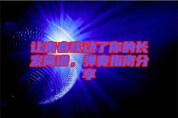 讓青春吹動了你的長發(fā)簡譜，彈奏指南分享