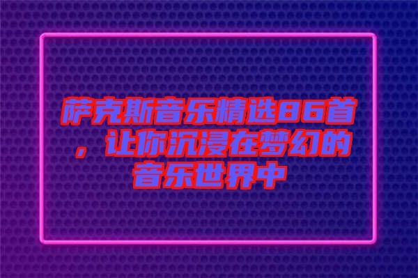 薩克斯音樂精選86首，讓你沉浸在夢幻的音樂世界中