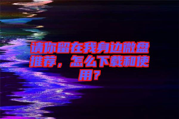 請(qǐng)你留在我身邊微盤推薦，怎么下載和使用？