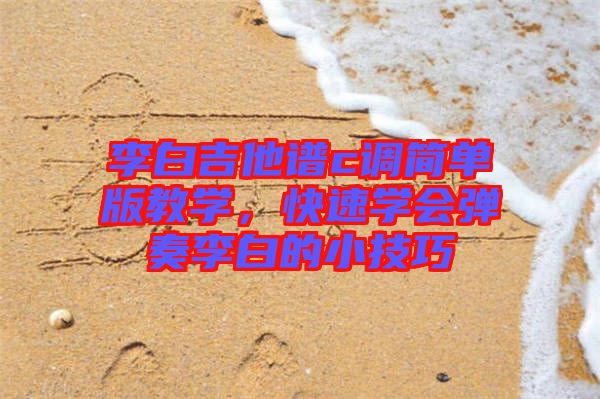 李白吉他譜c調(diào)簡單版教學(xué)，快速學(xué)會彈奏李白的小技巧