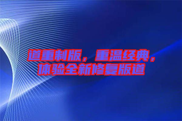 道重制版，重溫經(jīng)典，體驗(yàn)全新修復(fù)版道