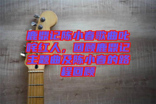 鹿鼎記陳小春歌曲叱咤紅人，回顧鹿鼎記主題曲及陳小春的路程回顧