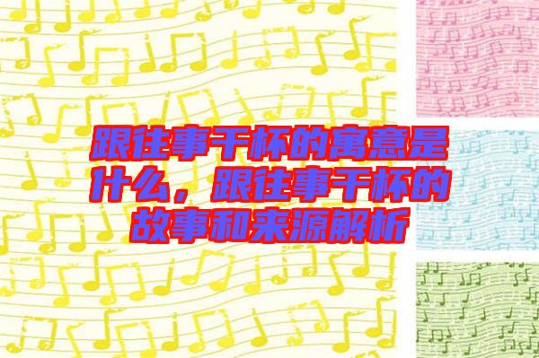 跟往事干杯的寓意是什么，跟往事干杯的故事和來(lái)源解析
