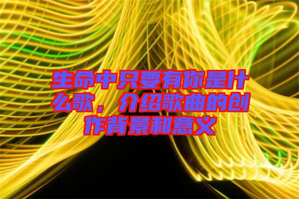 生命中只要有你是什么歌，介紹歌曲的創(chuàng)作背景和意義