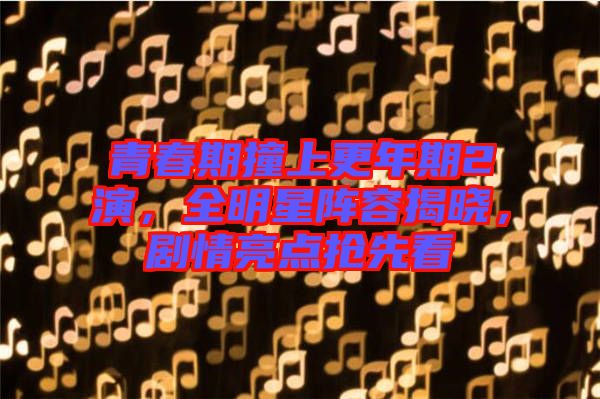 青春期撞上更年期2演，全明星陣容揭曉，劇情亮點搶先看