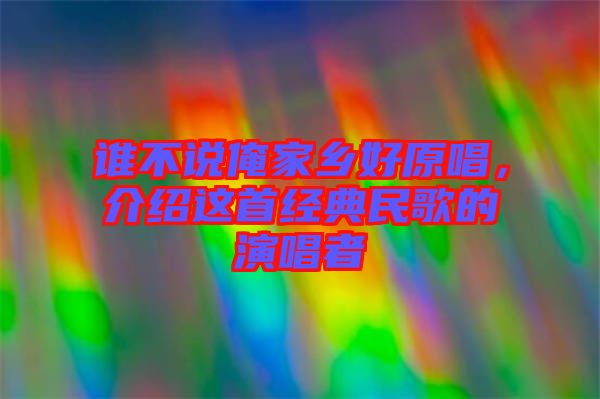 誰不說俺家鄉(xiāng)好原唱，介紹這首經(jīng)典民歌的演唱者