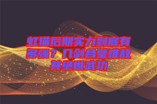 虹貓后期實(shí)力到底有多強(qiáng)？幾劍合璧難敵其絕世武功