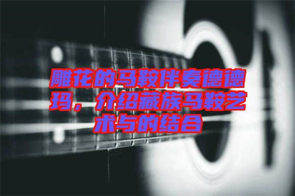 雕花的馬鞍伴奏德德瑪，介紹藏族馬鞍藝術與的結合