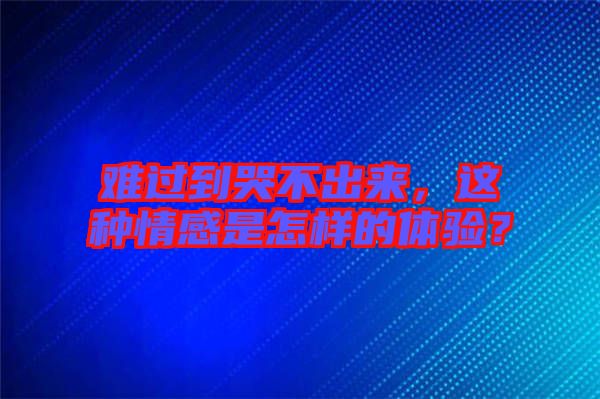 難過到哭不出來，這種情感是怎樣的體驗？