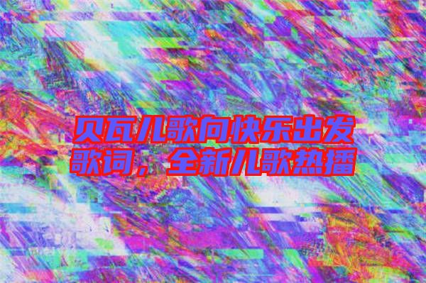 貝瓦兒歌向快樂出發(fā)歌詞，全新兒歌熱播