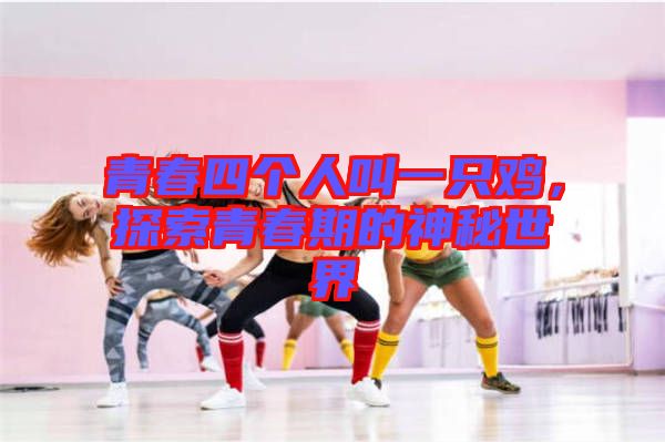 青春四個(gè)人叫一只雞，探索青春期的神秘世界