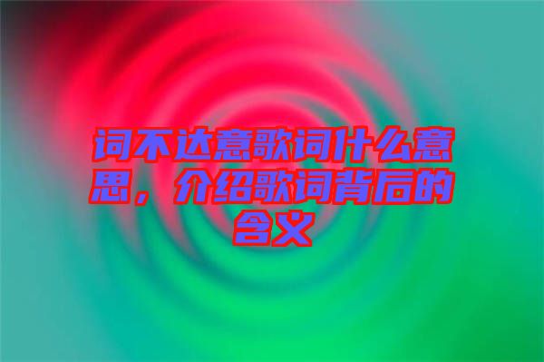 詞不達(dá)意歌詞什么意思，介紹歌詞背后的含義