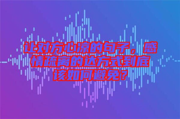 讓對(duì)方心涼的句子，感情疏離的達(dá)方式到底該如何避免？