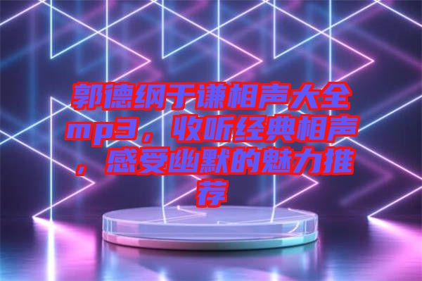 郭德綱于謙相聲大全mp3，收聽經(jīng)典相聲，感受幽默的魅力推薦