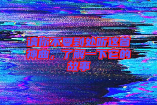 請你不要到處聽這首神曲，了解一下它的故事