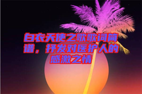 白衣天使之歌歌詞簡譜，抒發(fā)對醫(yī)護人的感激之情