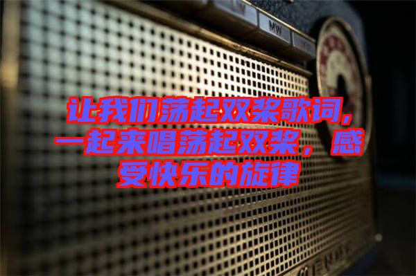 讓我們蕩起雙槳歌詞,一起來唱蕩起雙槳，感受快樂的旋律