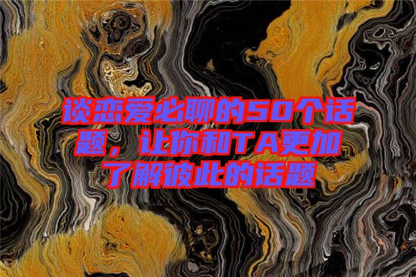 談戀愛必聊的50個話題，讓你和TA更加了解彼此的話題