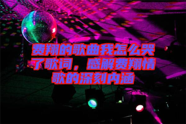 費(fèi)翔的歌曲我怎么哭了歌詞，感解費(fèi)翔情歌的深刻內(nèi)涵