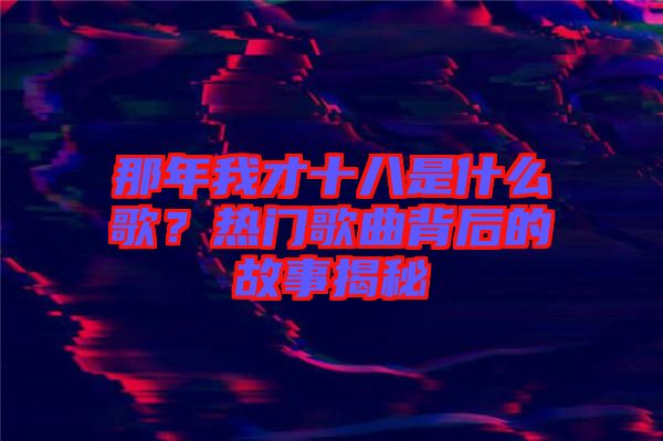 那年我才十八是什么歌？熱門歌曲背后的故事揭秘