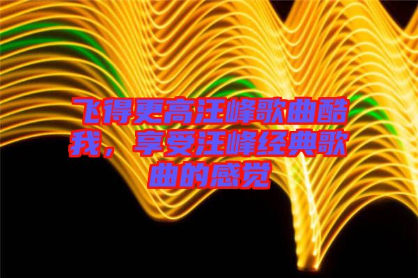飛得更高汪峰歌曲酷我，享受汪峰經(jīng)典歌曲的感覺